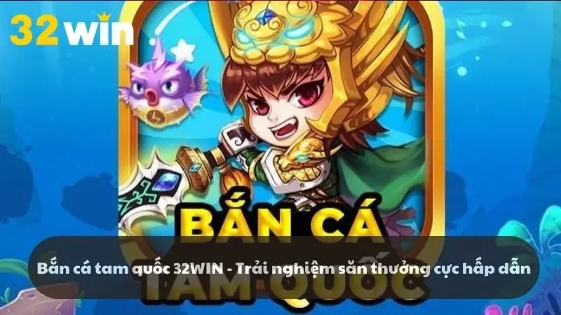 Bắn cá tam quốc 32WIN - Trải nghiệm săn thưởng